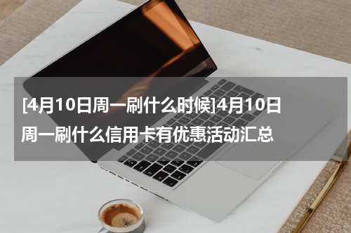 [4月10日周一刷什么时候]4月10日周一刷什么信用卡有优惠活动汇总