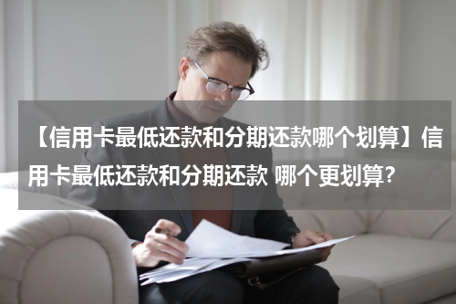【信用卡最低还款和分期还款哪个划算】信用卡最低还款和分期还款 哪个更划算?