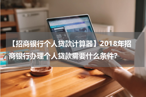 【招商银行个人贷款计算器】2018年招商银行办理个人贷款需要什么条件?