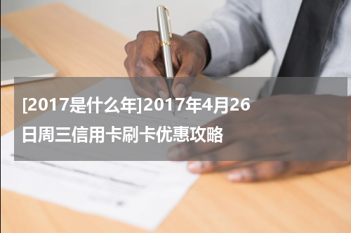 [2017是什么年]2017年4月26日周三信用卡刷卡优惠攻略