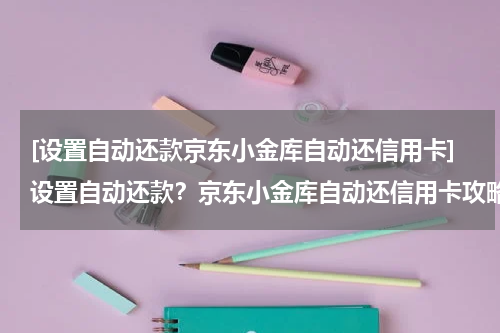 [设置自动还款京东小金库自动还信用卡]设置自动还款？京东小金库自动还信用卡攻略