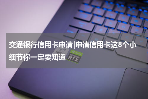 交通银行信用卡申请|申请信用卡这8个小细节你一定要知道