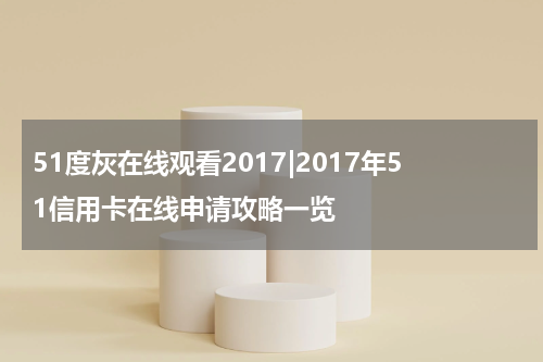 51度灰在线观看2017|2017年51信用卡在线申请攻略一览