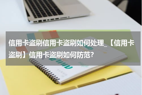 信用卡盗刷信用卡盗刷如何处理_【信用卡盗刷】信用卡盗刷如何防范?