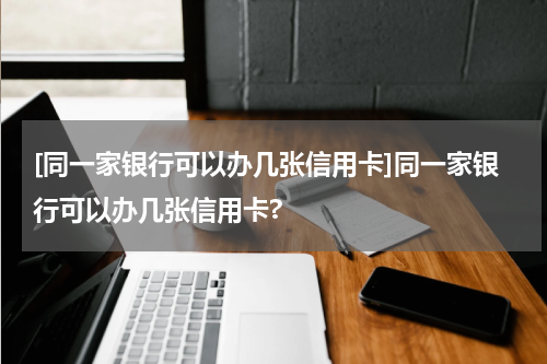 [同一家银行可以办几张信用卡]同一家银行可以办几张信用卡?