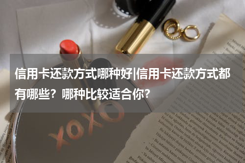 信用卡还款方式哪种好|信用卡还款方式都有哪些?哪种比较适合你?