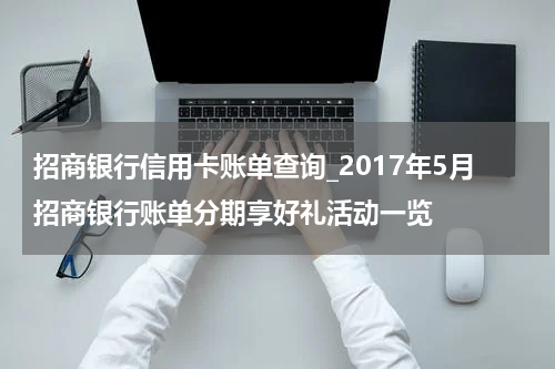 招商银行信用卡账单查询_2017年5月招商银行账单分期享好礼活动一览