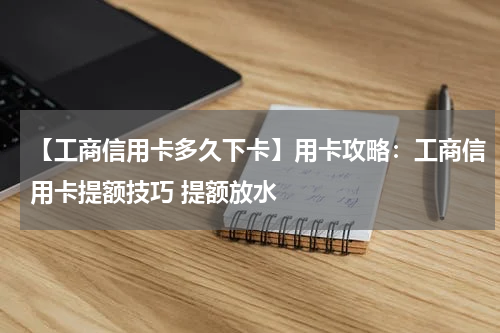 【工商信用卡多久下卡】用卡攻略:工商信用卡提额技巧 提额放水