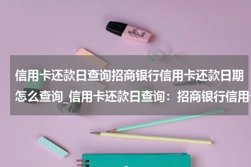 信用卡还款日查询招商银行信用卡还款日期怎么查询_信用卡还款日查询:招商银行信用卡还款日期怎么查?
