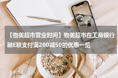 【物美超市营业时间】物美超市在工商银行融E联支付满200减50的优惠一览