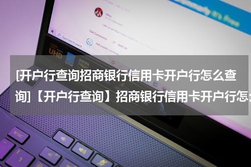 [开户行查询招商银行信用卡开户行怎么查询]【开户行查询】招商银行信用卡开户行怎么查？