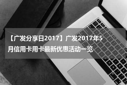 【广发分享日2017】广发2017年5月信用卡用卡最新优惠活动一览