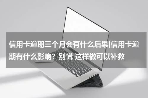 信用卡逾期三个月会有什么后果|信用卡逾期有什么影响?别慌 这样做可以补救