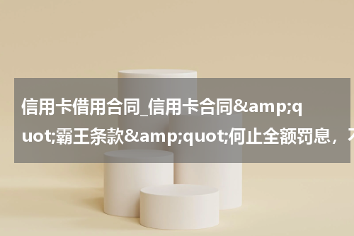 信用卡借用合同_信用卡合同"霸王条款"何止全额罚息,不公平条款你中几个