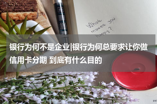 银行为何不是企业|银行为何总要求让你做信用卡分期 到底有什么目的
