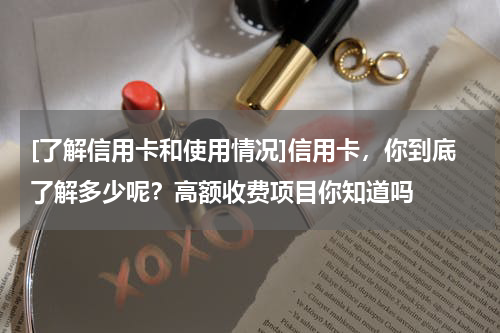 [了解信用卡和使用情况]信用卡，你到底了解多少呢？高额收费项目你知道吗