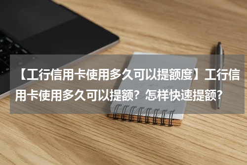 【工行信用卡使用多久可以提额度】工行信用卡使用多久可以提额?怎样快速提额?
