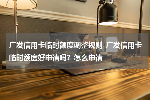 广发信用卡临时额度调整规则_广发信用卡临时额度好申请吗?怎么申请
