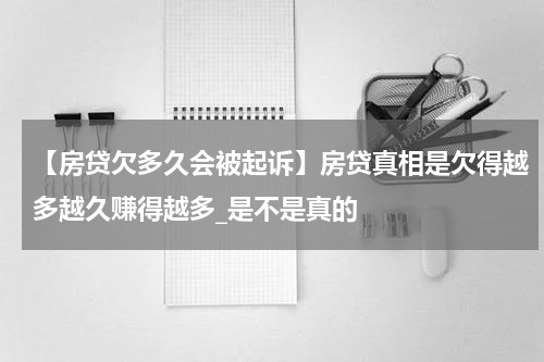 【房贷欠多久会被起诉】房贷真相是欠得越多越久赚得越多_是不是真的