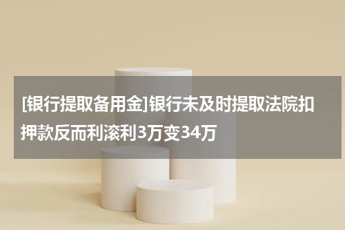 [银行提取备用金]银行未及时提取法院扣押款反而利滚利3万变34万