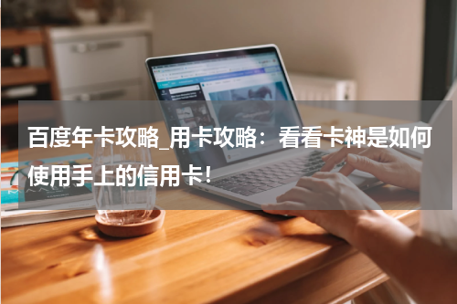 百度年卡攻略_用卡攻略：看看卡神是如何使用手上的信用卡！