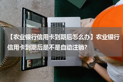 【农业银行信用卡到期后怎么办】农业银行信用卡到期后是不是自动注销？