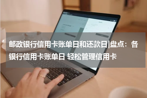 邮政银行信用卡账单日和还款日|盘点:各银行信用卡账单日 轻松管理信用卡