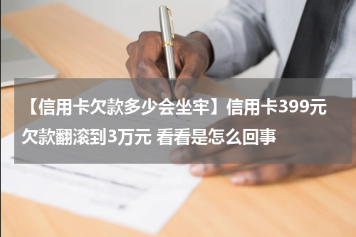【信用卡欠款多少会坐牢】信用卡399元欠款翻滚到3万元 看看是怎么回事