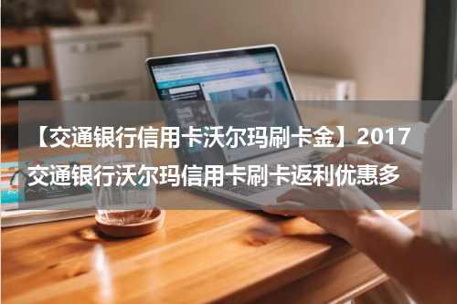 【交通银行信用卡沃尔玛刷卡金】2017交通银行沃尔玛信用卡刷卡返利优惠多