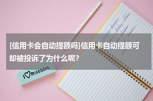 [信用卡会自动提额吗]信用卡自动提额可却被投诉了为什么呢？