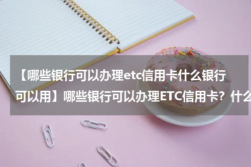 【哪些银行可以办理etc信用卡什么银行可以用】哪些银行可以办理ETC信用卡?什么银行可以免费安装etc?