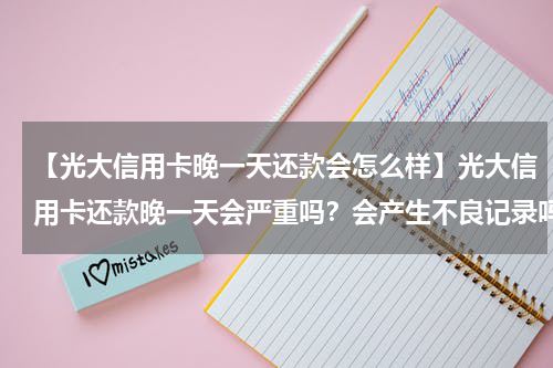 【光大信用卡晚一天还款会怎么样】光大信用卡还款晚一天会严重吗?会产生不良记录吗