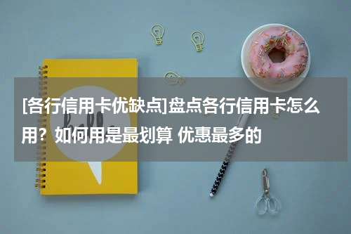 [各行信用卡优缺点]盘点各行信用卡怎么用？如何用是最划算 优惠最多的