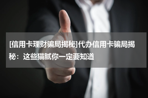 [信用卡理财骗局揭秘]代办信用卡骗局揭秘：这些猫腻你一定要知道