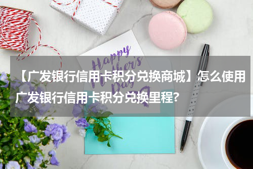 【广发银行信用卡积分兑换商城】怎么使用广发银行信用卡积分兑换里程?