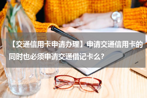 【交通信用卡申请办理】申请交通信用卡的同时也必须申请交通借记卡么?