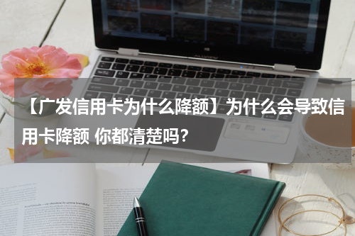 【广发信用卡为什么降额】为什么会导致信用卡降额 你都清楚吗?