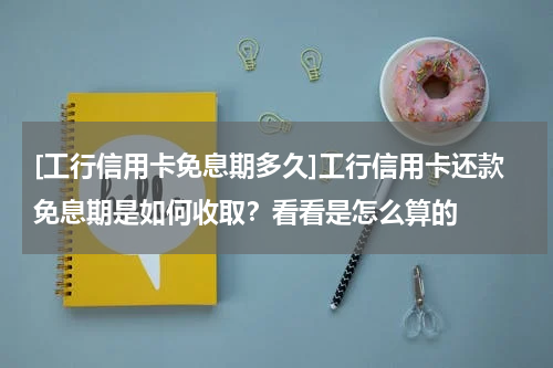 [工行信用卡免息期多久]工行信用卡还款免息期是如何收取？看看是怎么算的