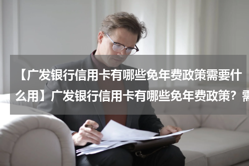 【广发银行信用卡有哪些免年费政策需要什么用】广发银行信用卡有哪些免年费政策？需要什么条件？