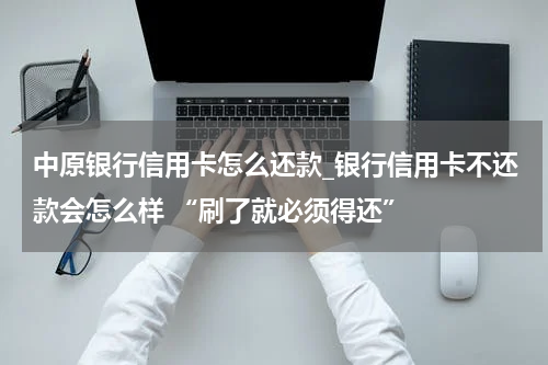 中原银行信用卡怎么还款_银行信用卡不还款会怎么样 “刷了就必须得还”