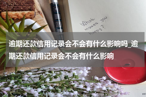 逾期还款信用记录会不会有什么影响吗_逾期还款信用记录会不会有什么影响