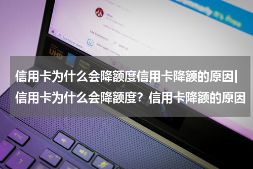 信用卡为什么会降额度信用卡降额的原因|信用卡为什么会降额度?信用卡降额的原因