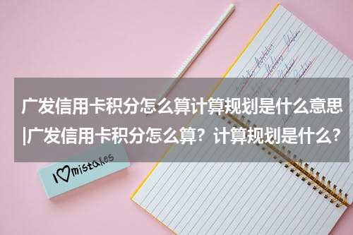 广发信用卡积分怎么算计算规划是什么意思|广发信用卡积分怎么算?计算规划是什么?