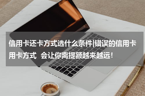 信用卡还卡方式选什么条件|错误的信用卡用卡方式 会让你离提额越来越远!