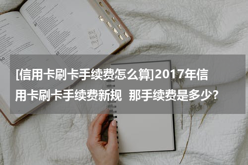 [信用卡刷卡手续费怎么算]2017年信用卡刷卡手续费新规  那手续费是多少？