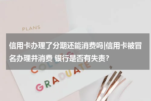 信用卡办理了分期还能消费吗|信用卡被冒名办理并消费 银行是否有失责?
