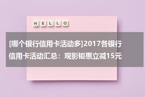 [哪个银行信用卡活动多]2017各银行信用卡活动汇总：观影钜惠立减15元