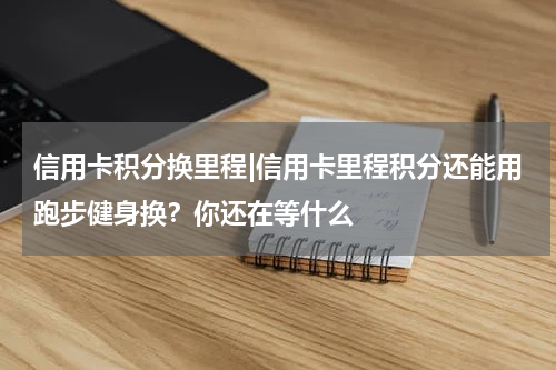 信用卡积分换里程|信用卡里程积分还能用跑步健身换？你还在等什么
