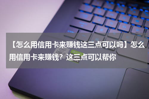 【怎么用信用卡来赚钱这三点可以吗】怎么用信用卡来赚钱?这三点可以帮你