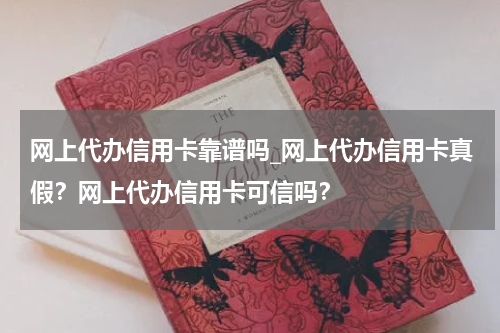 网上代办信用卡靠谱吗_网上代办信用卡真假?网上代办信用卡可信吗?